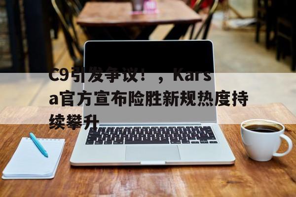 KAiyun Sports登录入口-C9引发争议！，Karsa官方宣布险胜新规热度持续攀升(uriahheepseaoflight)