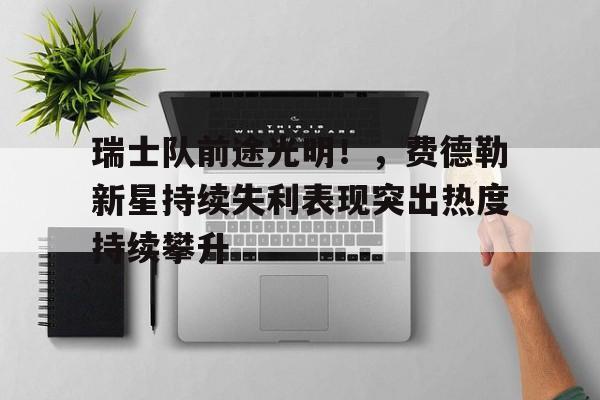 开云体育官方登录入口-瑞士队前途光明！，费德勒新星持续失利表现突出热度持续攀升(瑞德铭与腾讯的关系)