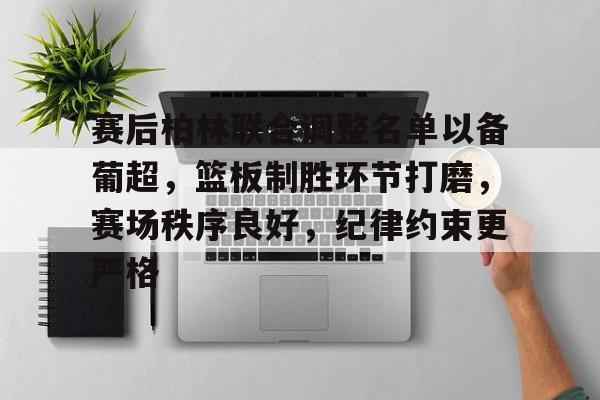 KAiyun Sports登录入口-赛后柏林联合调整名单以备葡超，篮板制胜环节打磨，赛场秩序良好，纪律约束更严格的简单介绍