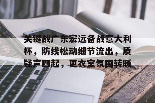 开云体育官方登录入口-包含关键战广东宏远备战意大利杯，防线松动细节流出，质疑声四起，更衣室氛围转暖的词条