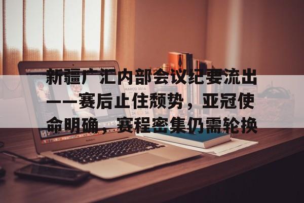 KAiyun Sports登录入口-新疆广汇内部会议纪要流出——赛后止住颓势，亚冠使命明确，赛程密集仍需轮换的简单介绍