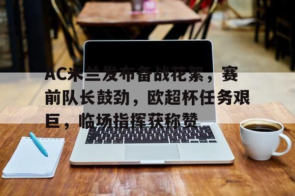 KAiyun Sports登录入口-包含AC米兰发布备战花絮，赛前队长鼓劲，欧超杯任务艰巨，临场指挥获称赞的词条