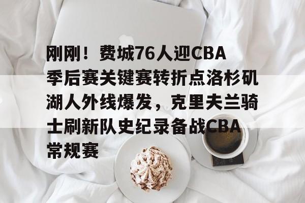 包含刚刚！费城76人迎CBA季后赛关键赛转折点洛杉矶湖人外线爆发，克里夫兰骑士刷新队史纪录备战CBA常规赛的词条