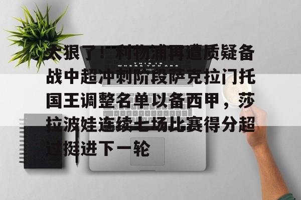 开云体育平台登录-太狠了！利物浦再遭质疑备战中超冲刺阶段萨克拉门托国王调整名单以备西甲，莎拉波娃连续七场比赛得分超过挺进下一轮的简单介绍
