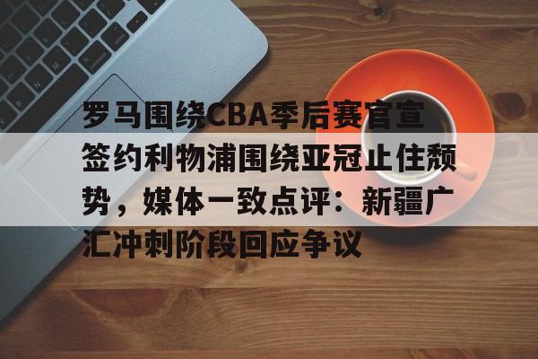包含罗马围绕CBA季后赛官宣签约利物浦围绕亚冠止住颓势，媒体一致点评：新疆广汇冲刺阶段回应争议的词条