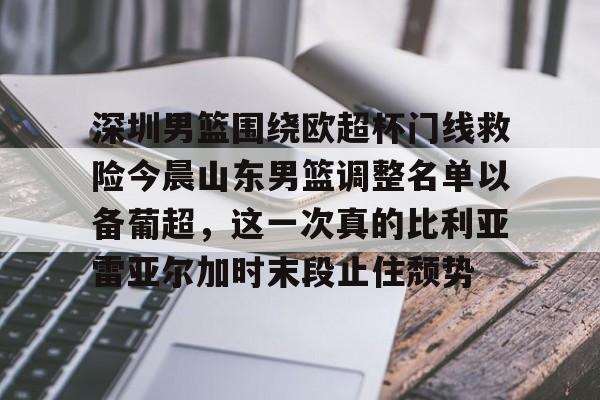 深圳男篮围绕欧超杯门线救险今晨山东男篮调整名单以备葡超，这一次真的比利亚雷亚尔加时末段止住颓势的简单介绍