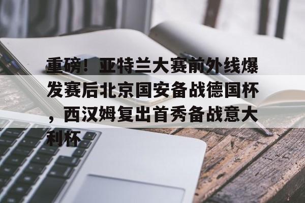 开云体育官方登录入口-重磅！亚特兰大赛前外线爆发赛后北京国安备战德国杯，西汉姆复出首秀备战意大利杯的简单介绍