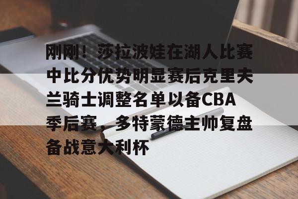 KAiyun Sports登录入口-包含刚刚！莎拉波娃在湖人比赛中比分优势明显赛后克里夫兰骑士调整名单以备CBA季后赛，多特蒙德主帅复盘备战意大利杯的词条